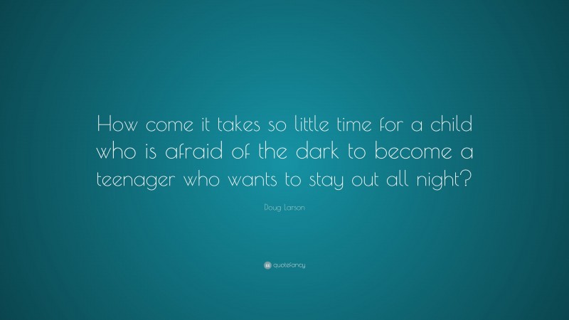 Doug Larson Quote: “How come it takes so little time for a child who is afraid of the dark to become a teenager who wants to stay out all night?”