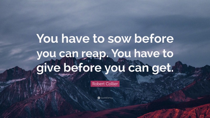 Robert Collier Quote: “You have to sow before you can reap. You have to give before you can get.”
