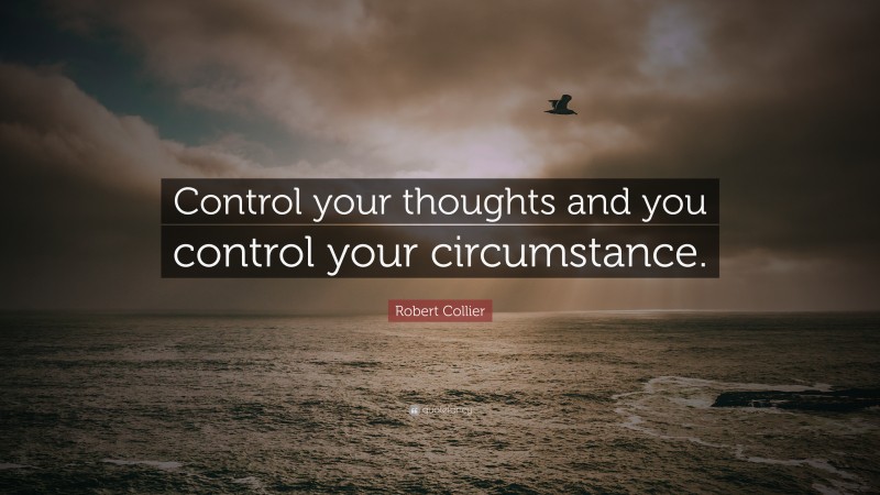 Robert Collier Quote: “Control your thoughts and you control your circumstance.”