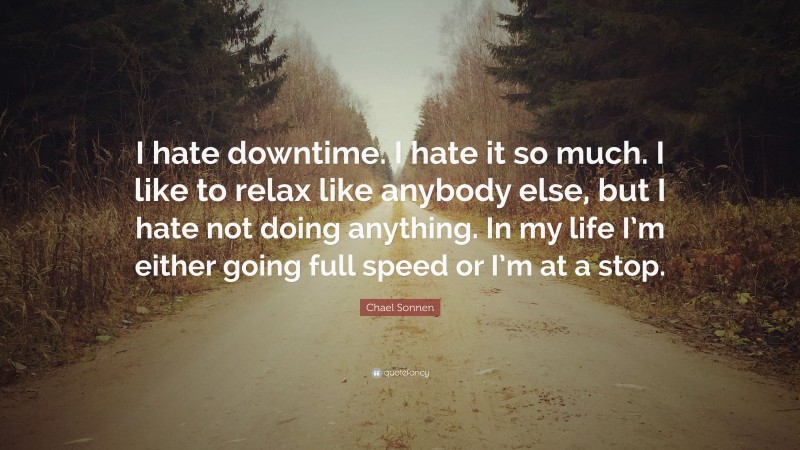 Chael Sonnen Quote: “I hate downtime. I hate it so much. I like to relax like anybody else, but I hate not doing anything. In my life I’m either going full speed or I’m at a stop.”