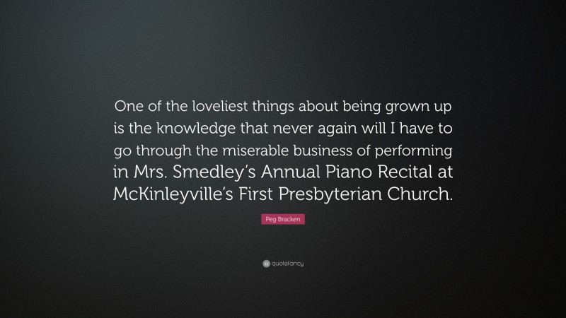 Peg Bracken Quote: “One of the loveliest things about being grown up is the knowledge that never again will I have to go through the miserable business of performing in Mrs. Smedley’s Annual Piano Recital at McKinleyville’s First Presbyterian Church.”