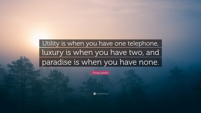 Doug Larson Quote: “Utility is when you have one telephone, luxury is when you have two, and paradise is when you have none.”