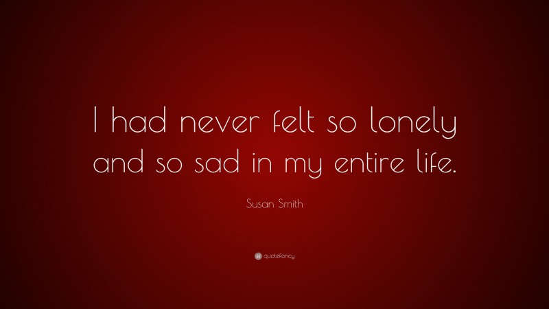 Susan Smith Quote: “I had never felt so lonely and so sad in my entire life.”
