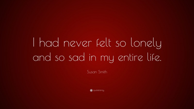 Susan Smith Quote: “I had never felt so lonely and so sad in my entire life.”