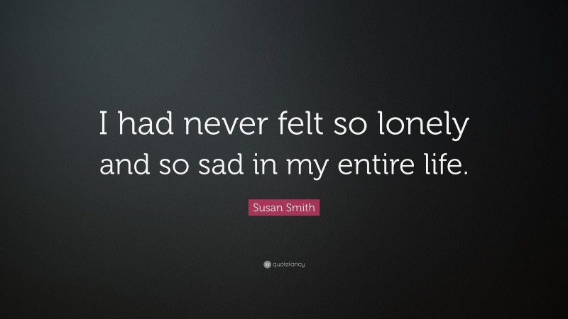 Susan Smith Quote: “I had never felt so lonely and so sad in my entire life.”