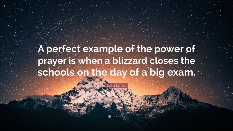 Doug Larson Quote: “A perfect example of the power of prayer is when a blizzard closes the schools on the day of a big exam.”