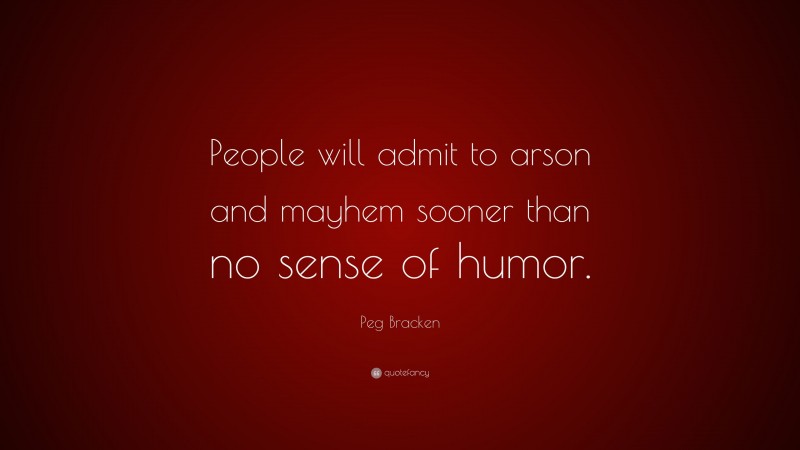 Peg Bracken Quote: “People will admit to arson and mayhem sooner than no sense of humor.”