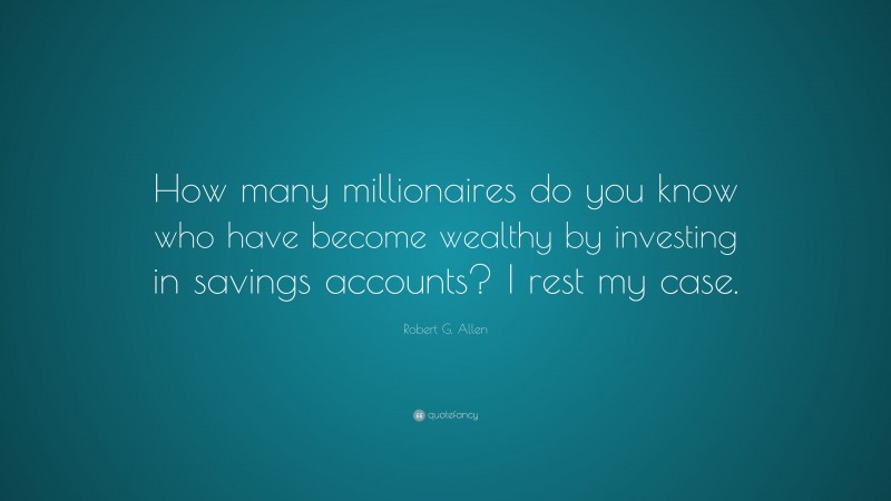 Robert G. Allen Quote: “How many millionaires do you know who have become wealthy by investing in savings accounts? I rest my case.”