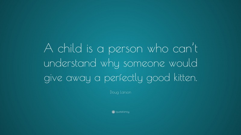 Doug Larson Quote: “A child is a person who can’t understand why someone would give away a perfectly good kitten.”