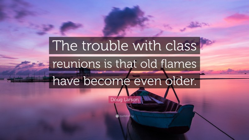Doug Larson Quote: “The trouble with class reunions is that old flames have become even older.”