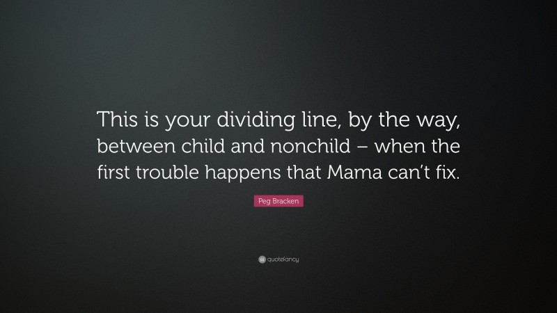 Peg Bracken Quote: “This is your dividing line, by the way, between child and nonchild – when the first trouble happens that Mama can’t fix.”