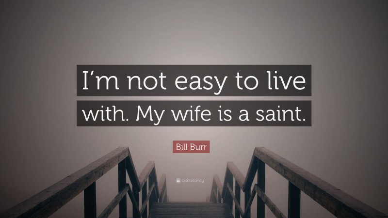 Bill Burr Quote: “I’m not easy to live with. My wife is a saint.”