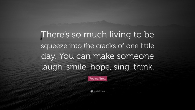 Regina Brett Quote: “There’s so much living to be squeeze into the cracks of one little day. You can make someone laugh, smile, hope, sing, think.”