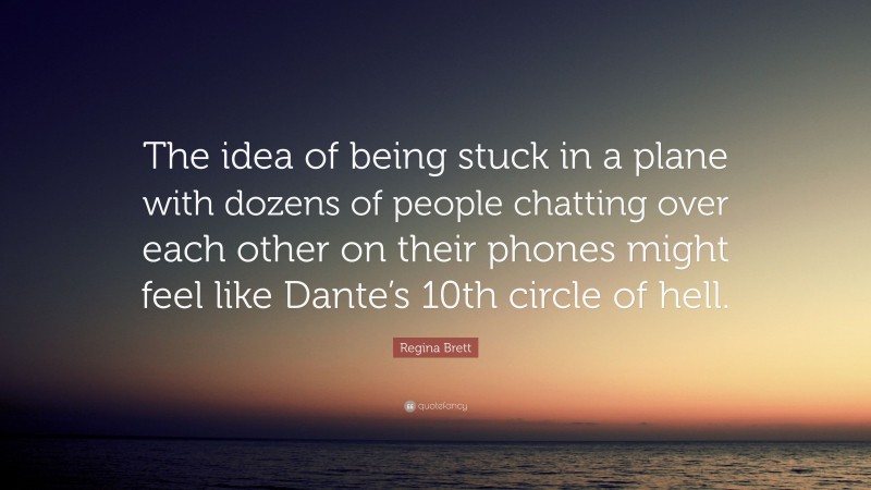 Regina Brett Quote: “The idea of being stuck in a plane with dozens of people chatting over each other on their phones might feel like Dante’s 10th circle of hell.”