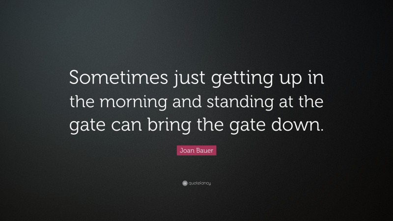 Joan Bauer Quote: “Sometimes just getting up in the morning and standing at the gate can bring the gate down.”