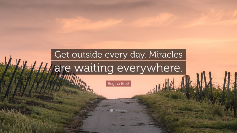 Regina Brett Quote: “Get outside every day. Miracles are waiting everywhere.”