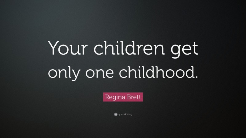 Regina Brett Quote: “Your children get only one childhood.”