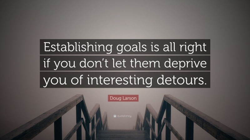 Doug Larson Quote: “Establishing goals is all right if you don’t let them deprive you of interesting detours.”