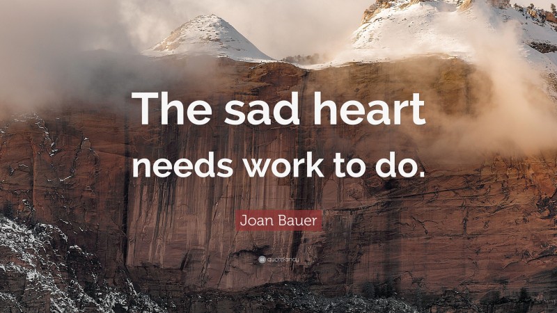 Joan Bauer Quote: “The sad heart needs work to do.”