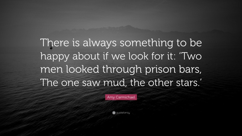 Amy Carmichael Quote: “There is always something to be happy about if we look for it: ‘Two men looked through prison bars, The one saw mud, the other stars.’”