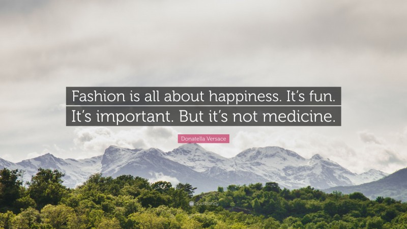 Donatella Versace Quote: “Fashion is all about happiness. It’s fun. It’s important. But it’s not medicine.”