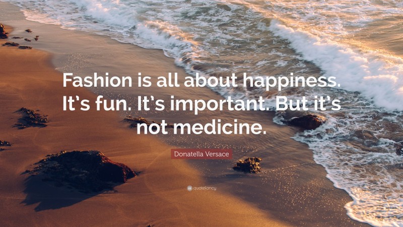 Donatella Versace Quote: “Fashion is all about happiness. It’s fun. It’s important. But it’s not medicine.”