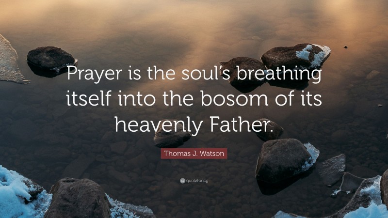 Thomas J. Watson Quote: “Prayer is the soul’s breathing itself into the bosom of its heavenly Father.”