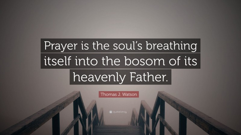 Thomas J. Watson Quote: “Prayer is the soul’s breathing itself into the bosom of its heavenly Father.”