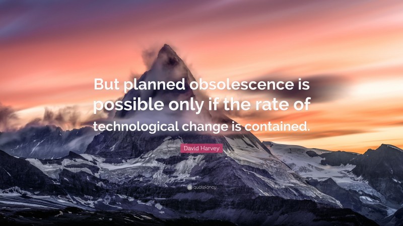 David Harvey Quote: “But planned obsolescence is possible only if the rate of technological change is contained.”