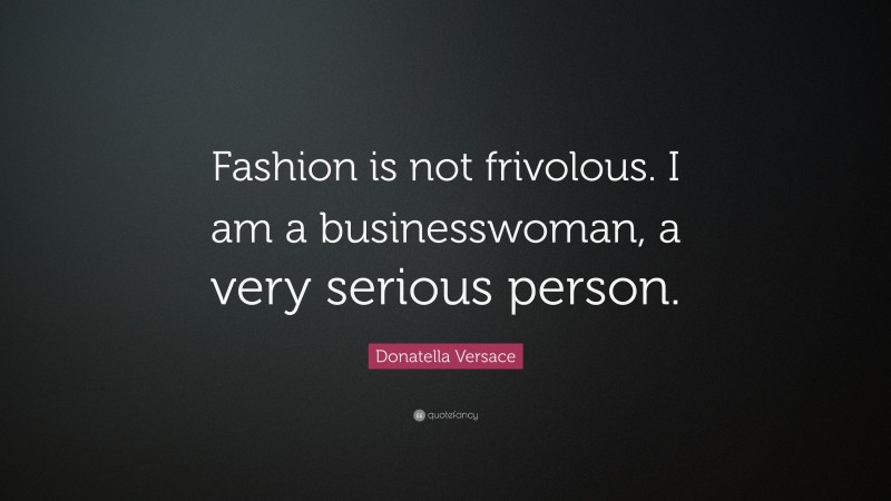 Donatella Versace Quote: “Fashion is not frivolous. I am a businesswoman, a very serious person.”