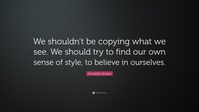 Donatella Versace Quote: “We shouldn’t be copying what we see. We should try to find our own sense of style, to believe in ourselves.”