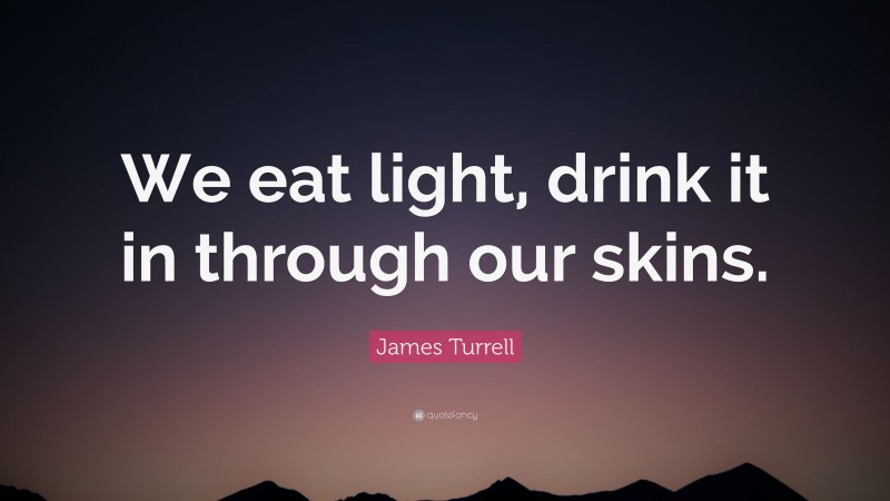 James Turrell Quote: “We eat light, drink it in through our skins.”