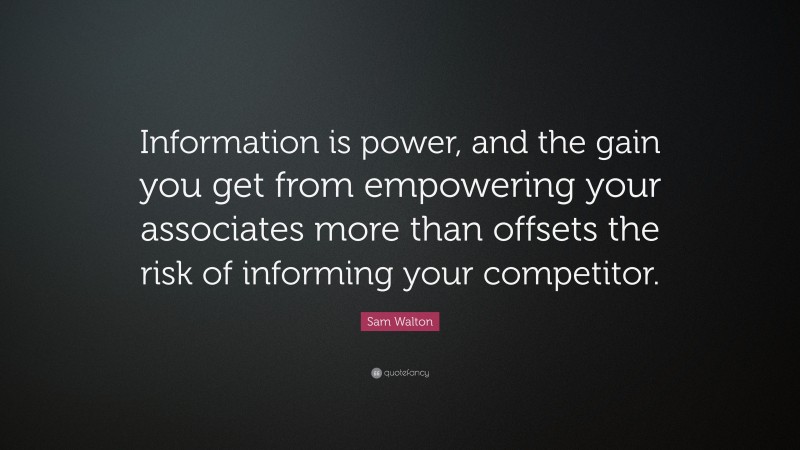 Sam Walton Quote: “Information is power, and the gain you get from empowering your associates more than offsets the risk of informing your competitor.”