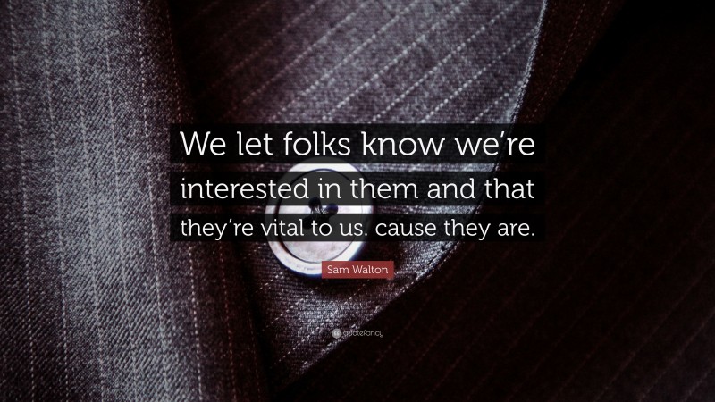 Sam Walton Quote: “We let folks know we’re interested in them and that they’re vital to us. cause they are.”