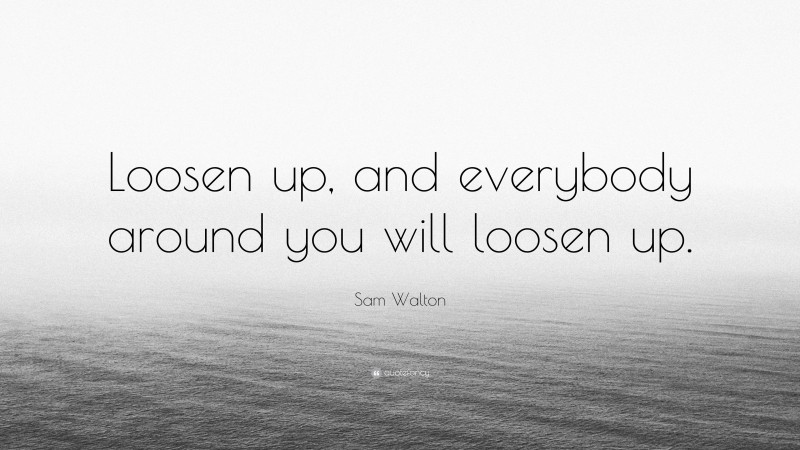 Sam Walton Quote: “Loosen up, and everybody around you will loosen up.”