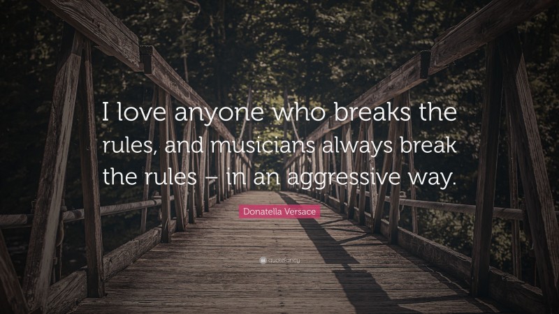 Donatella Versace Quote: “I love anyone who breaks the rules, and musicians always break the rules – in an aggressive way.”