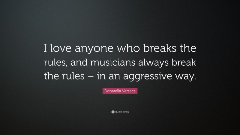 Donatella Versace Quote: “I love anyone who breaks the rules, and musicians always break the rules – in an aggressive way.”