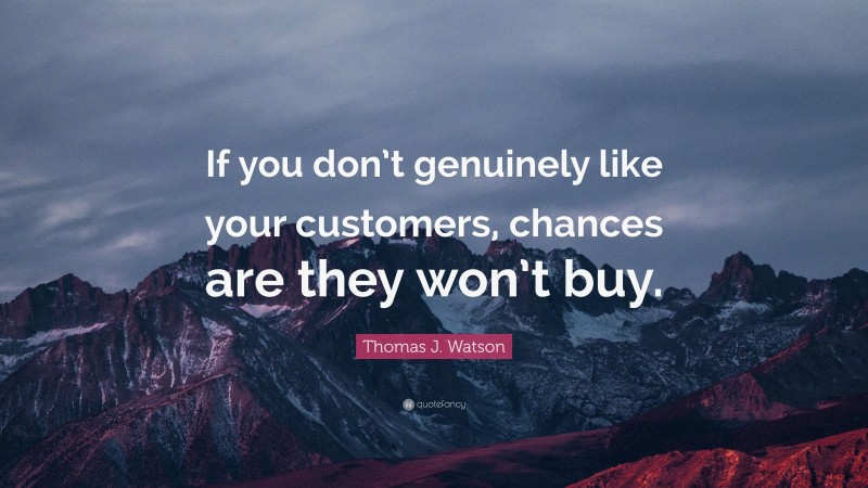 Thomas J. Watson Quote: “If you don’t genuinely like your customers, chances are they won’t buy.”