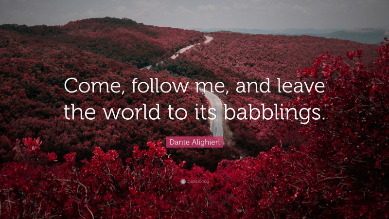 Dante Alighieri Quote: “Come, follow me, and leave the world to its babblings.”