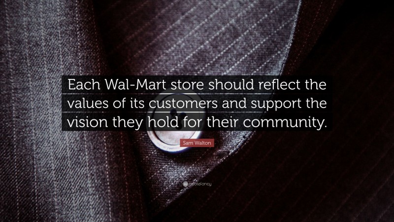 Sam Walton Quote: “Each Wal-Mart store should reflect the values of its customers and support the vision they hold for their community.”