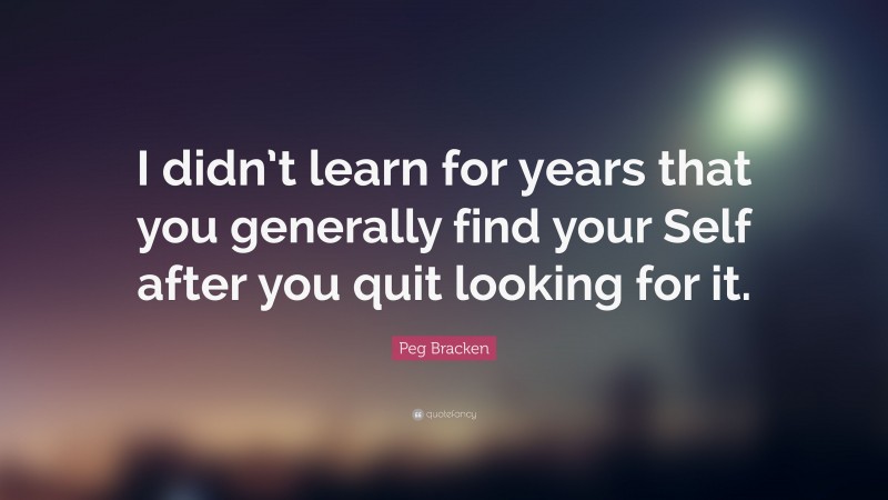 Peg Bracken Quote: “I didn’t learn for years that you generally find your Self after you quit looking for it.”