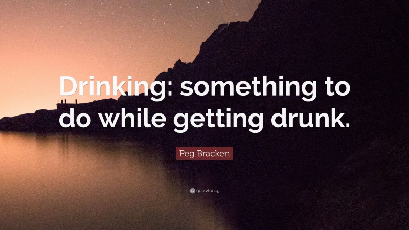 Peg Bracken Quote: “Drinking: something to do while getting drunk.”