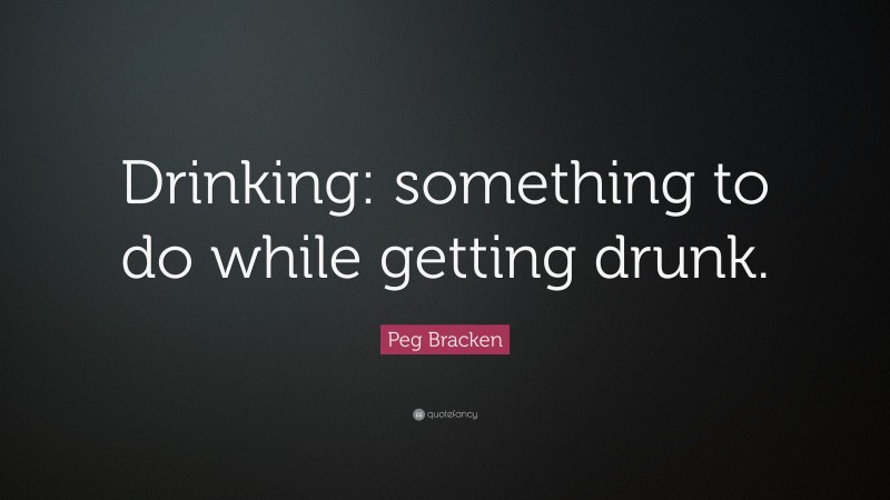 Peg Bracken Quote: “Drinking: something to do while getting drunk.”