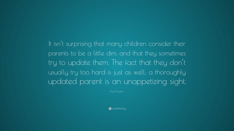 Peg Bracken Quote: “It isn’t surprising that many children consider their parents to be a little dim, and that they sometimes try to update them. The fact that they don’t usually try too hard is just as well; a thoroughly updated parent is an unappetizing sight.”