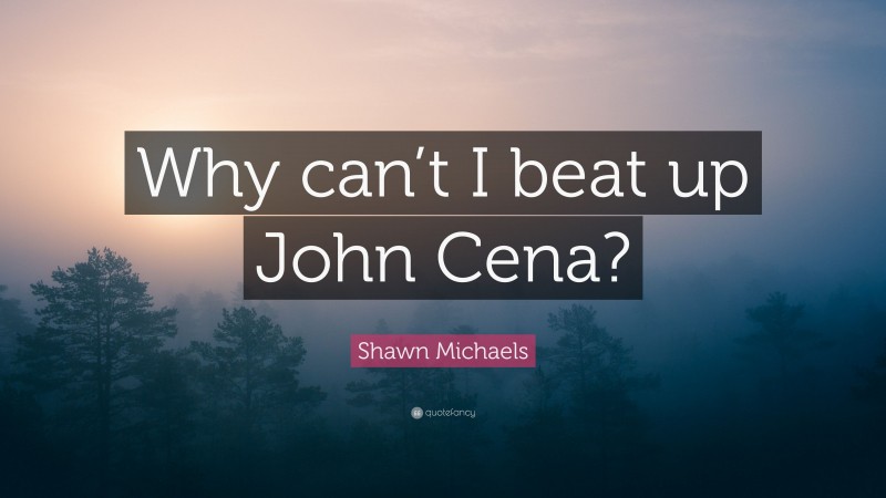 Shawn Michaels Quote: “Why can’t I beat up John Cena?”