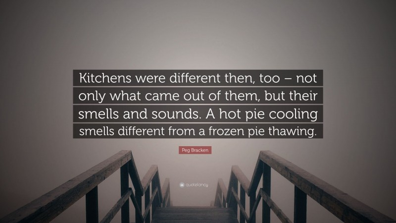 Peg Bracken Quote: “Kitchens were different then, too – not only what came out of them, but their smells and sounds. A hot pie cooling smells different from a frozen pie thawing.”