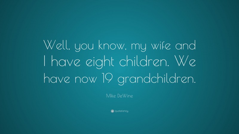 Mike DeWine Quote: “Well, you know, my wife and I have eight children. We have now 19 grandchildren.”
