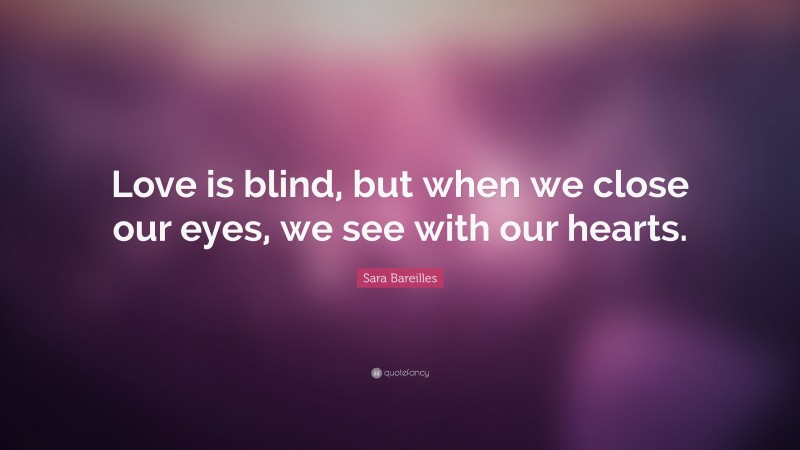Sara Bareilles Quote: “Love is blind, but when we close our eyes, we see with our hearts.”