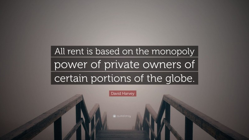 David Harvey Quote: “All rent is based on the monopoly power of private owners of certain portions of the globe.”