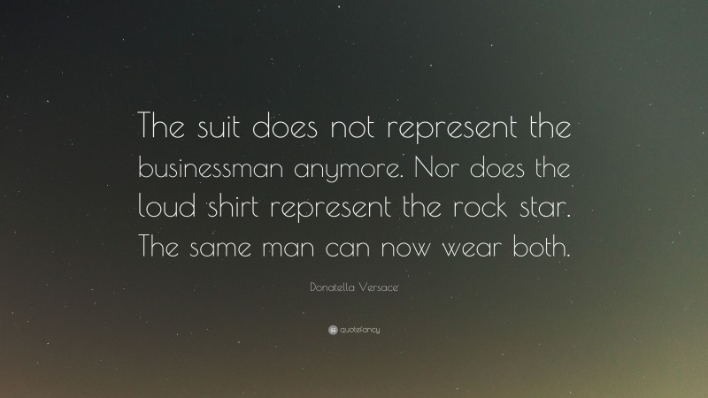 Donatella Versace Quote: “The suit does not represent the businessman anymore. Nor does the loud shirt represent the rock star. The same man can now wear both.”